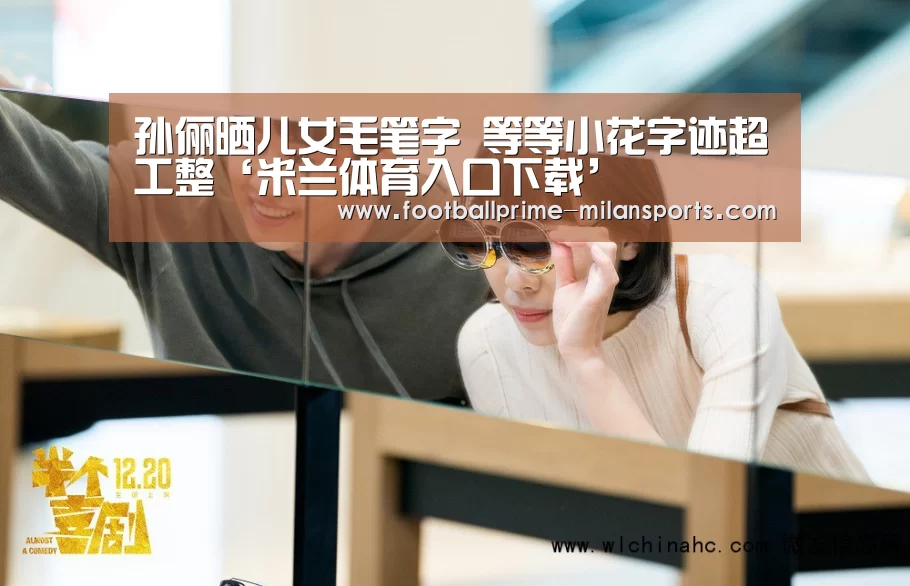 孙俪晒儿女毛笔字 等等小花字迹超工整‘米兰体育入口下载’(图1) 米兰体育网页版