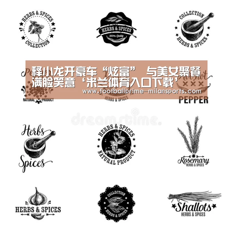释小龙开豪车“炫富” 与美女聚餐满脸笑意‘米兰体育入口下载’(图1) 米兰体育入口下载