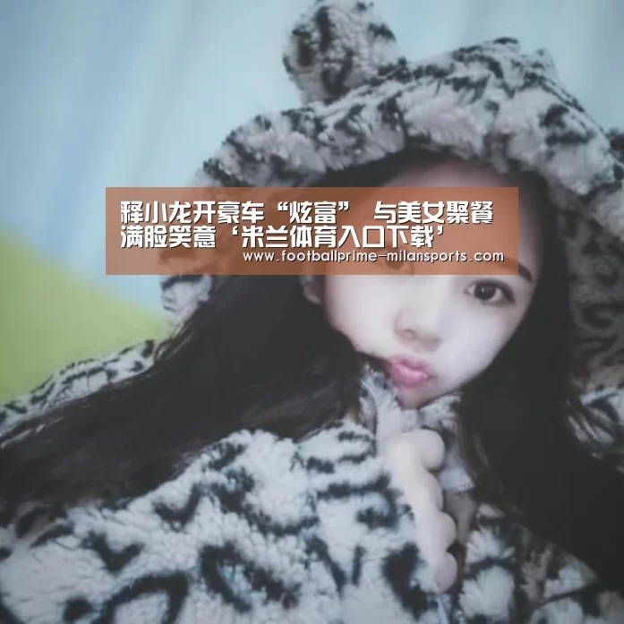 释小龙开豪车“炫富” 与美女聚餐满脸笑意‘米兰体育入口下载’(图2) 米兰体育app